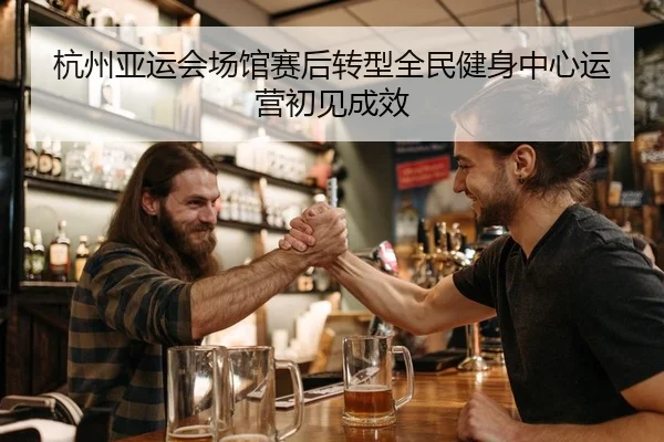 杭州亚运会场馆赛后转型全民健身中心运营初见成效
