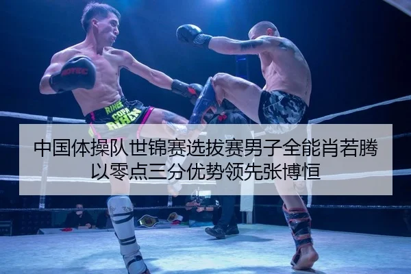 中国体操队世锦赛选拔赛男子全能肖若腾以零点三分优势领先张博恒